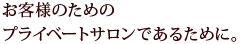 お客様のためのプライベートサロンであるために。