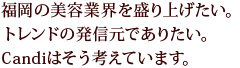 福岡の美容業界を盛り上げたい。トレンドの発信元でありたい。Candiはそう考えています。